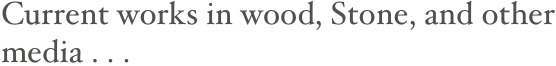 Current works in wood, Stone, and other media . . .